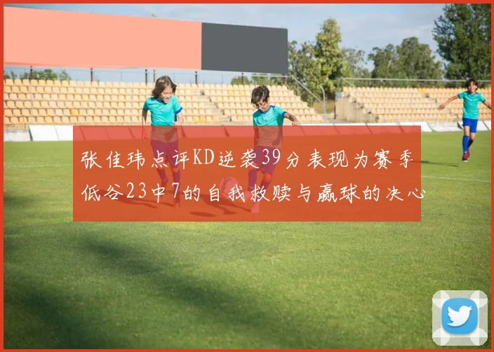 张佳玮点评KD逆袭39分表现为赛季低谷23中7的自我救赎与赢球的决心