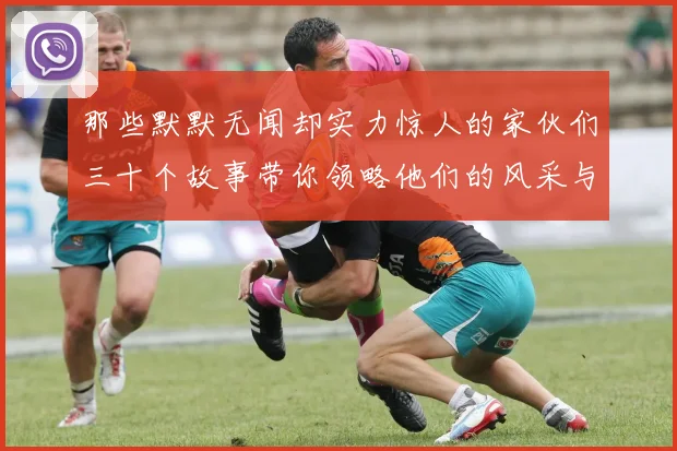 那些默默无闻却实力惊人的家伙们三十个故事带你领略他们的风采与传奇