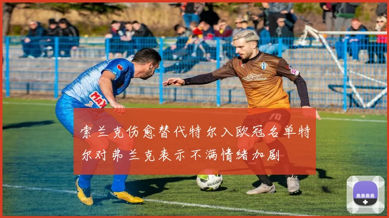 索兰克伤愈替代特尔入欧冠名单特尔对弗兰克表示不满情绪加剧