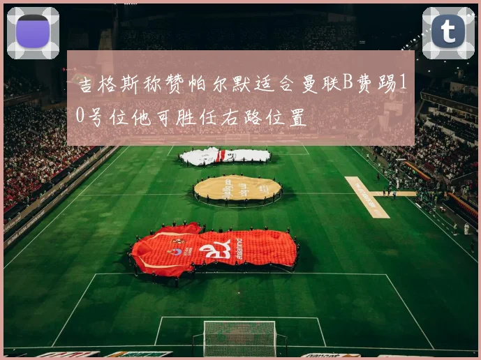 吉格斯称赞帕尔默适合曼联B费踢10号位他可胜任右路位置