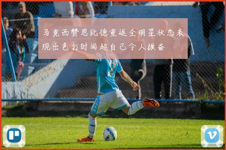 马克西赞恩比德重返全明星状态表现出色打时间超自己令人振奋