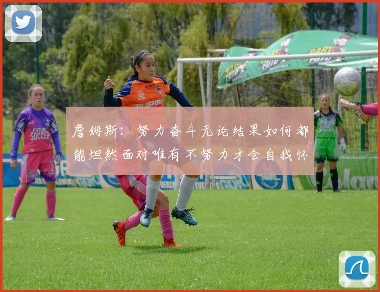 詹姆斯：努力奋斗无论结果如何都能坦然面对唯有不努力才会自我怀疑