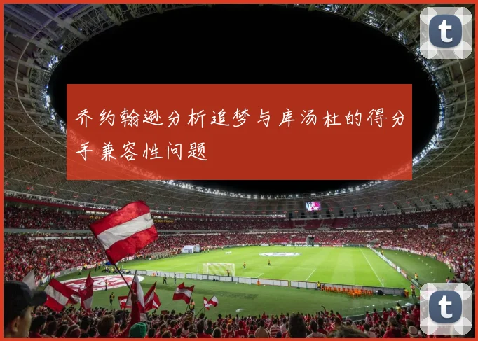 乔约翰逊分析追梦与库汤杜的得分手兼容性问题