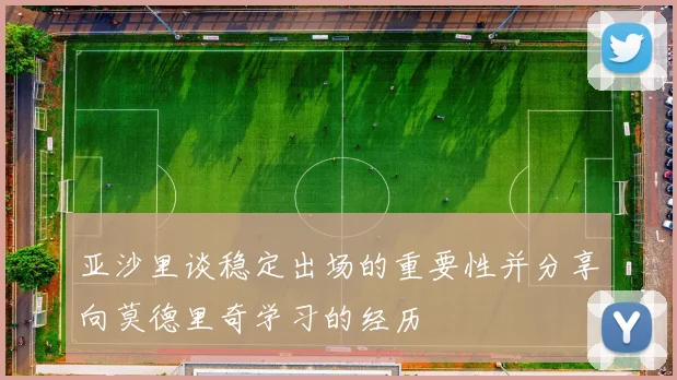 亚沙里谈稳定出场的重要性并分享向莫德里奇学习的经历