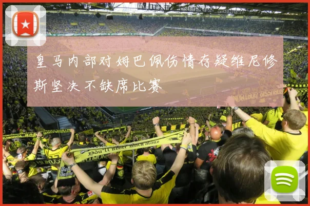 皇马内部对姆巴佩伤情存疑维尼修斯坚决不缺席比赛