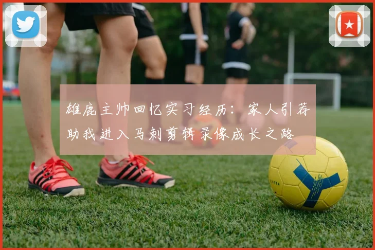 雄鹿主帅回忆实习经历：家人引荐助我进入马刺剪辑录像成长之路