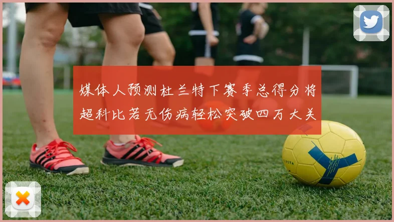 媒体人预测杜兰特下赛季总得分将超科比若无伤病轻松突破四万大关