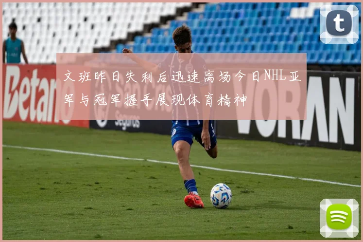 文班昨日失利后迅速离场今日NHL亚军与冠军握手展现体育精神