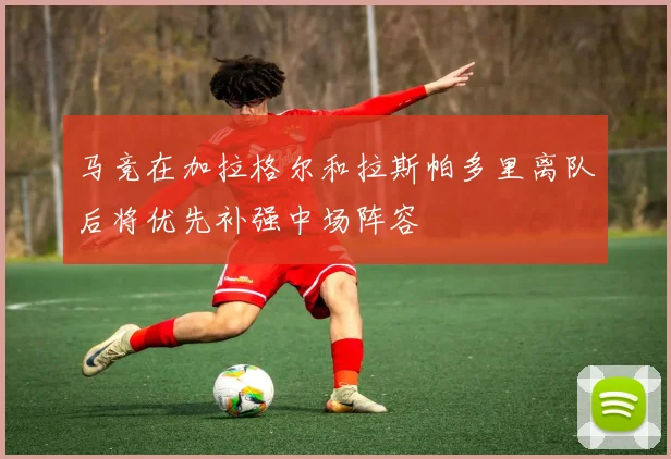 马竞在加拉格尔和拉斯帕多里离队后将优先补强中场阵容