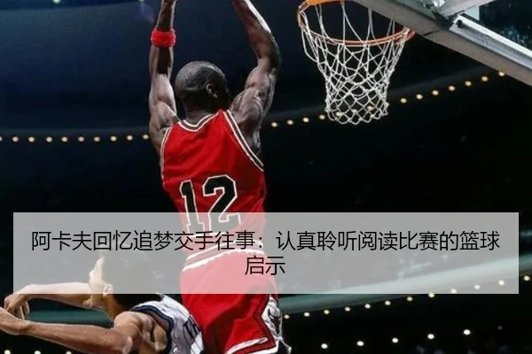 阿卡夫回忆追梦交手往事：认真聆听阅读比赛的篮球启示 - TianQi