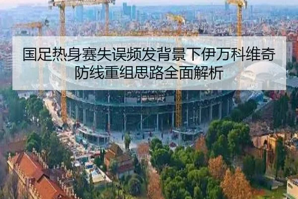 国足热身赛失误频发背景下伊万科维奇防线重组思路全面解析 - TianQi
